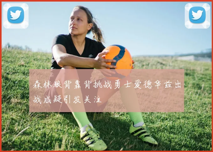 森林狼背靠背挑战勇士爱德华兹出战成疑引发关注