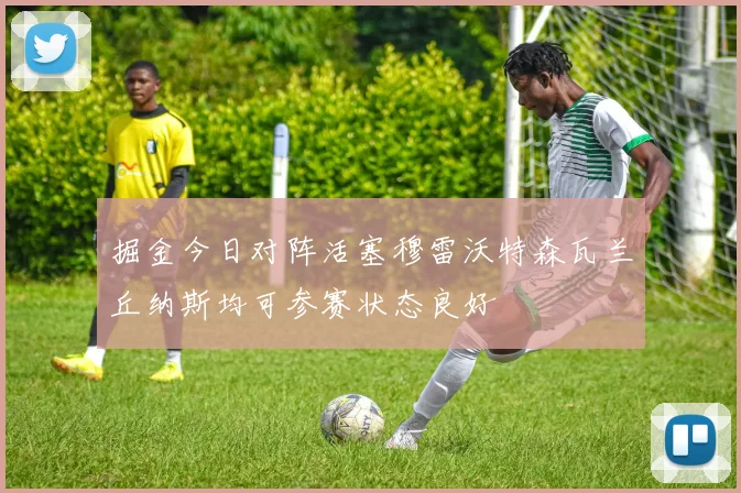 掘金今日对阵活塞穆雷沃特森瓦兰丘纳斯均可参赛状态良好