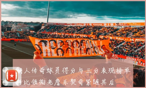 湖人传奇球员得分与三分表现榜单科比领衔老詹东契奇紧随其后