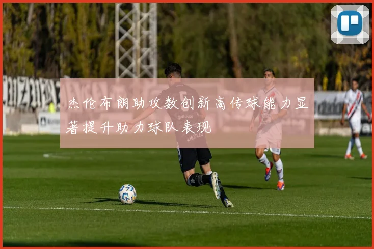 杰伦布朗助攻数创新高传球能力显著提升助力球队表现