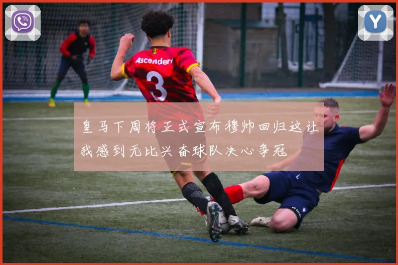 皇马下周将正式宣布穆帅回归这让我感到无比兴奋球队决心争冠