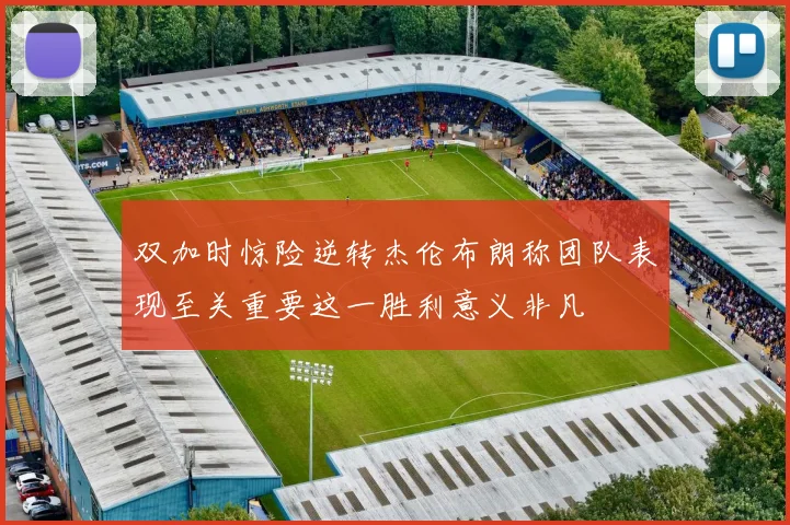 双加时惊险逆转杰伦布朗称团队表现至关重要这一胜利意义非凡