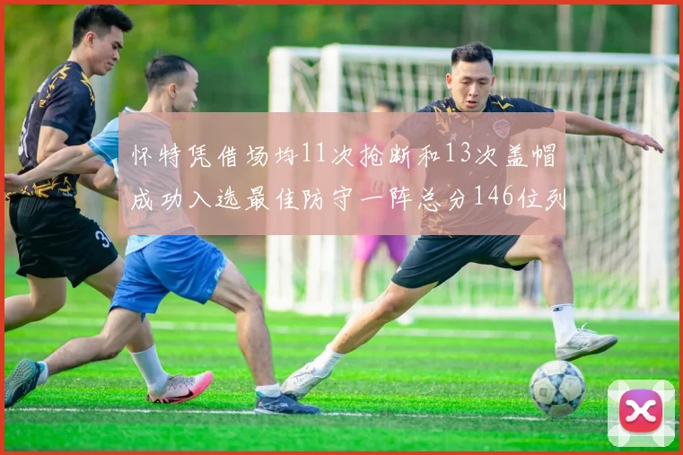 怀特凭借场均11次抢断和13次盖帽成功入选最佳防守一阵总分146位列第五